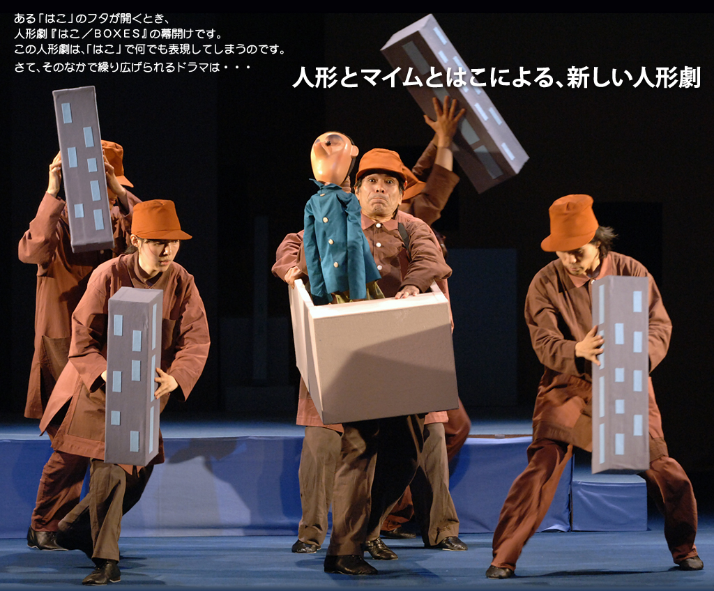 人形とマイムとはこによる、新しい人形劇 ある「はこ」のフタが開くとき、 人形劇『はこ/BOXES』の幕開けです。 この人形劇は、「はこ」で何でも表現してしまうのです。 さて、そのなかで繰り広げられるドラマは・・・